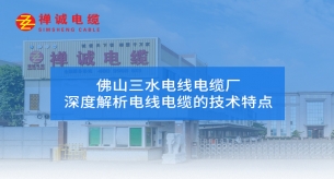 佛山三水电线电缆厂禅诚电缆深度解析电线电缆的技术特点
