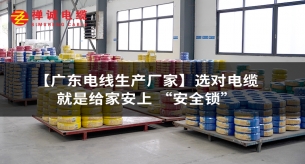 【广东电线生产厂家】选对电线，就是给家安上 “安全锁”